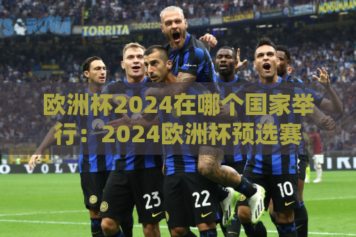 欧洲杯2024在哪个国家举行：2024欧洲杯预选赛