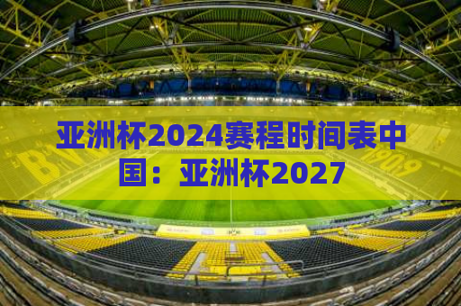 亚洲杯2024赛程时间表中国：亚洲杯2027