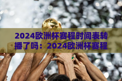 2024欧洲杯赛程时间表转播了吗：2024欧洲杯赛程时间表转播了吗视频