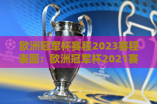 欧洲冠军杯赛程2023赛程表图：欧洲冠军杯2021赛程