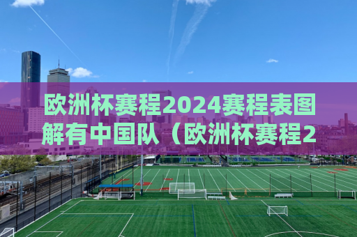 欧洲杯赛程2024赛程表图解有中国队（欧洲杯赛程2021赛程表完98db in）