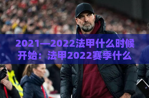 2021—2022法甲什么时候开始：法甲2022赛季什么时候开始