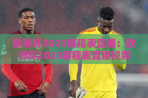 欧洲杯2023赛程表直播：欧洲杯2023赛程表直播视频