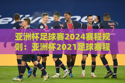 亚洲杯足球赛2024赛程规则：亚洲杯2021足球赛程时间
