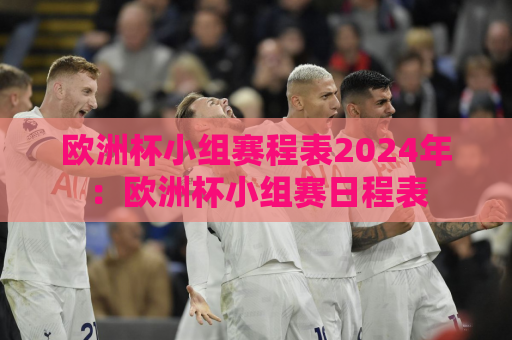 欧洲杯小组赛程表2024年：欧洲杯小组赛日程表