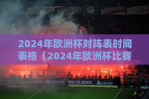 2024年欧洲杯对阵表时间表格（2024年欧洲杯比赛时间）