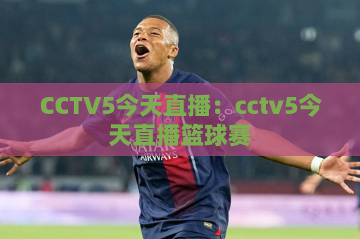 CCTV5今天直播：cctv5今天直播篮球赛