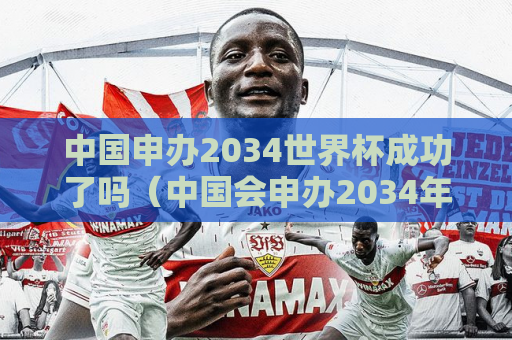 中国申办2034世界杯成功了吗（中国会申办2034年世界杯杯么）