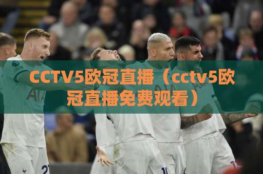 CCTV5欧冠直播（cctv5欧冠直播免费观看）