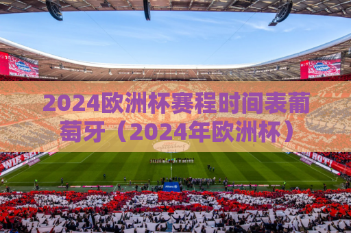 2024欧洲杯赛程时间表葡萄牙（2024年欧洲杯）