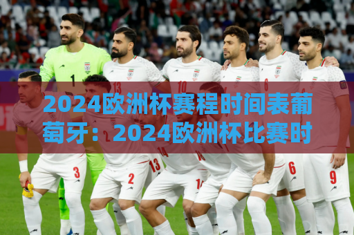 2024欧洲杯赛程时间表葡萄牙：2024欧洲杯比赛时间