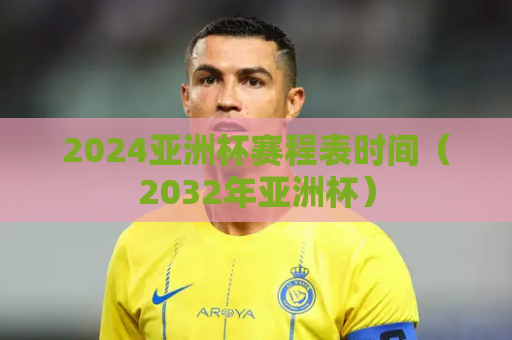 2024亚洲杯赛程表时间（2032年亚洲杯）