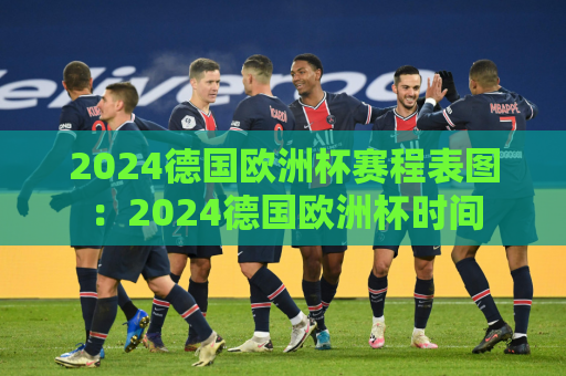 2024德国欧洲杯赛程表图：2024德国欧洲杯时间