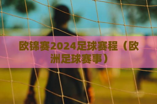 欧锦赛2024足球赛程（欧洲足球赛事）