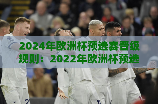 2024年欧洲杯预选赛晋级规则：2022年欧洲杯预选赛